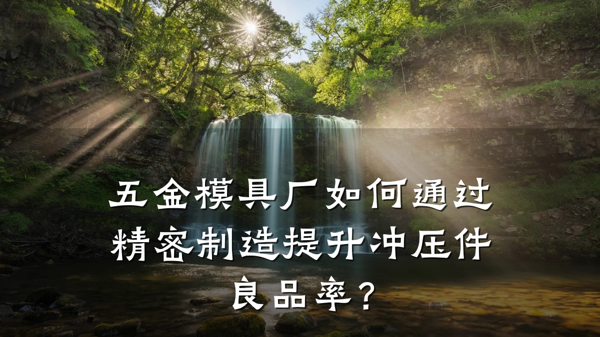 五金模具厂如何通过精密制造提升冲压件良品率？