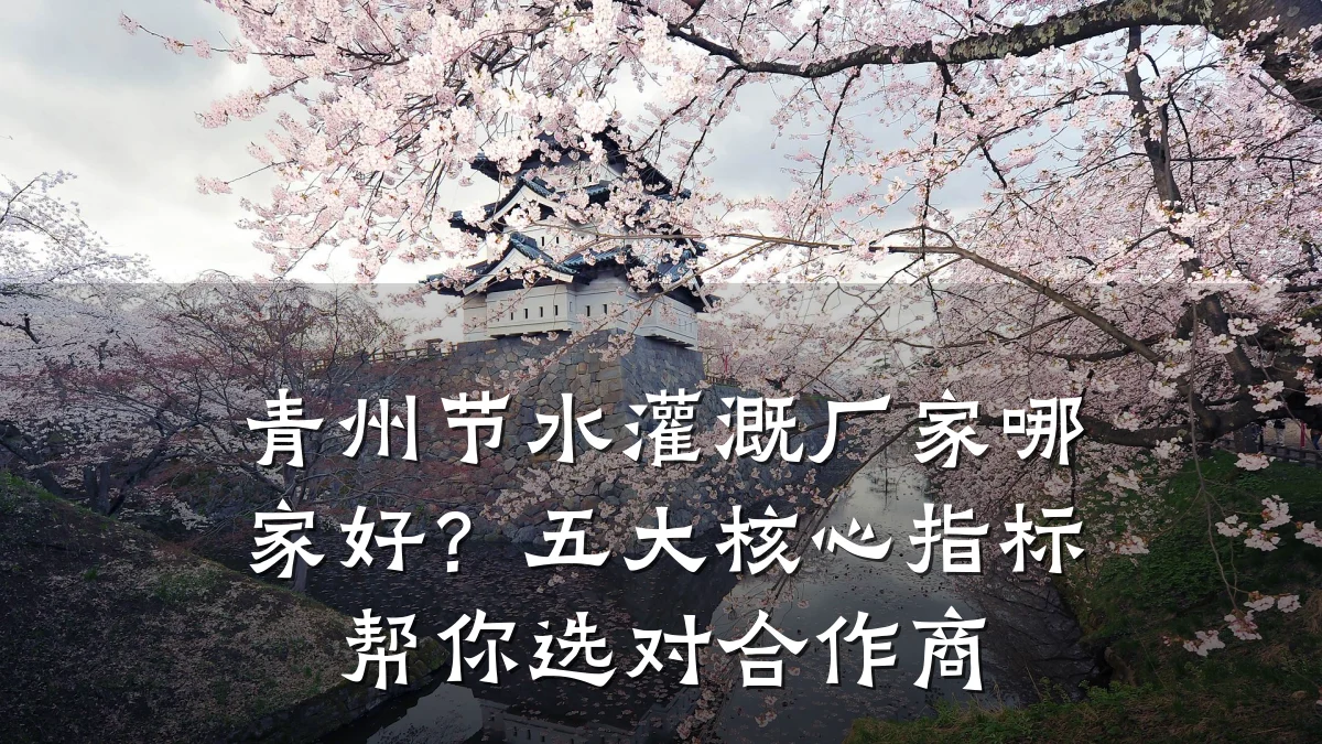 青州节水灌溉厂家哪家好?五大核心指标帮你选对合作商