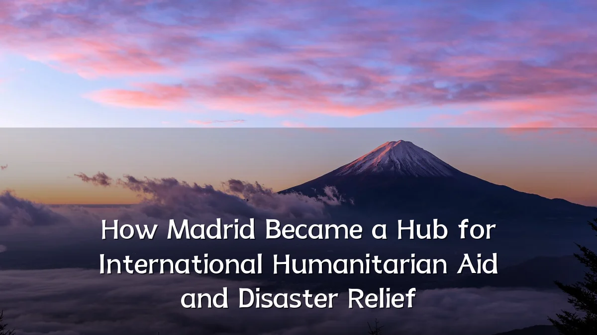 How Madrid Became a Hub for International Humanitarian Aid and Disaster Relief