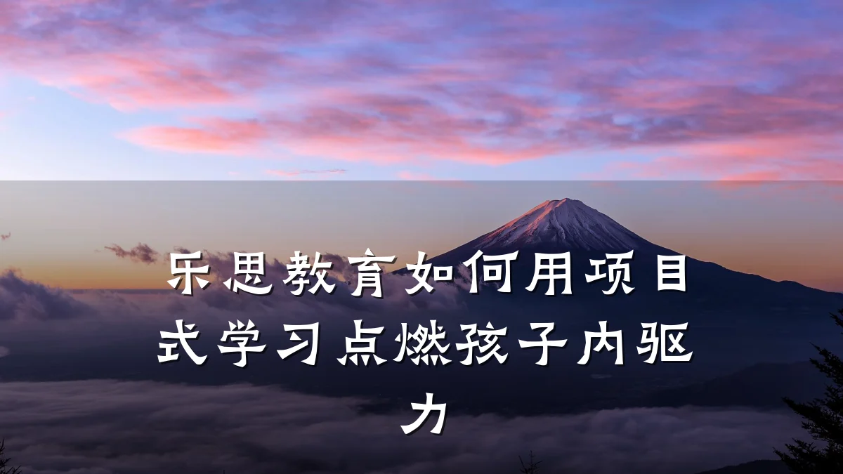 乐思教育如何用项目式学习点燃孩子内驱力
